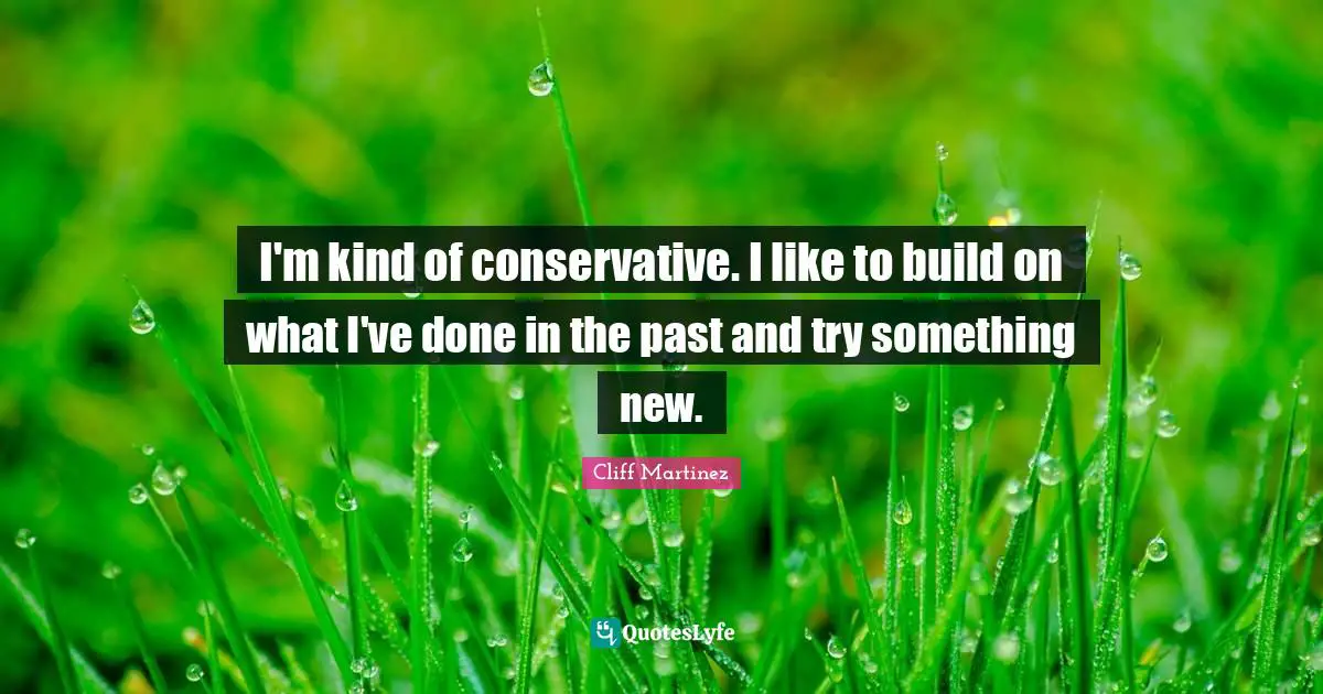 I'm kind of conservative. I like to build on what I've done in the past and try something new.