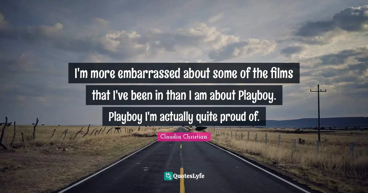 I'm more embarrassed about some of the films that I've been in than I am about Playboy. Playboy I'm actually quite proud of.