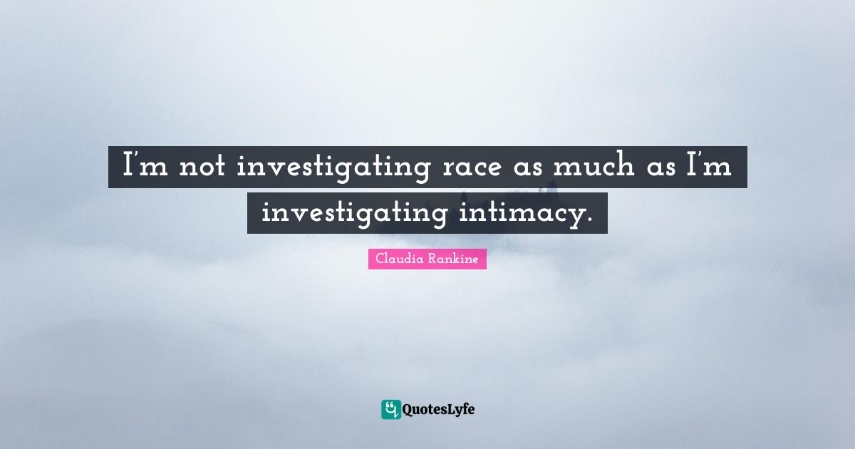 Claudia Rankine Quotes: "I’m not investigating race as much as I’m investigating intimacy."