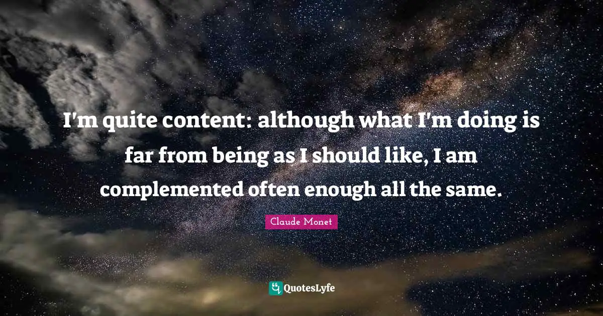 I'm quite content: although what I'm doing is far from being as I should like, I am complemented often enough all the same.