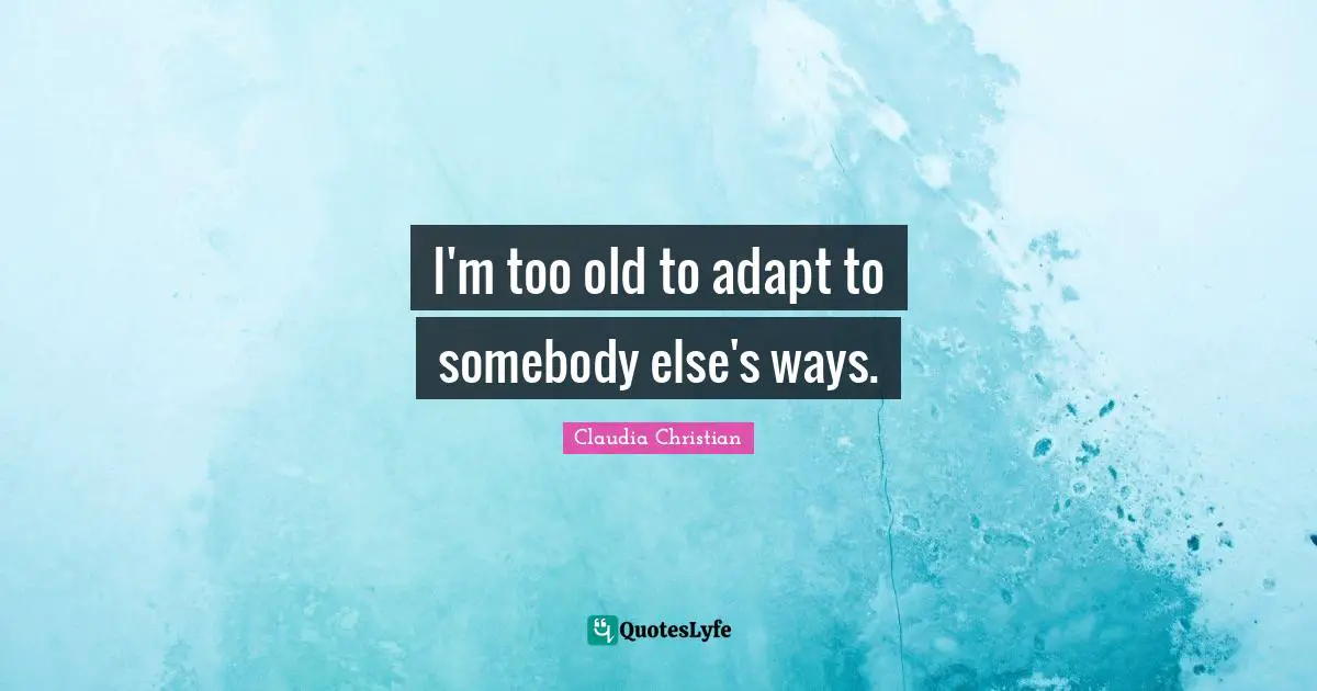 I'm too old to adapt to somebody else's ways.
