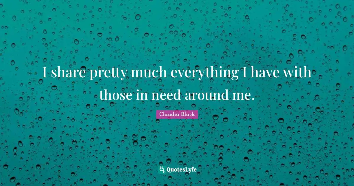 I share pretty much everything I have with those in need around me.