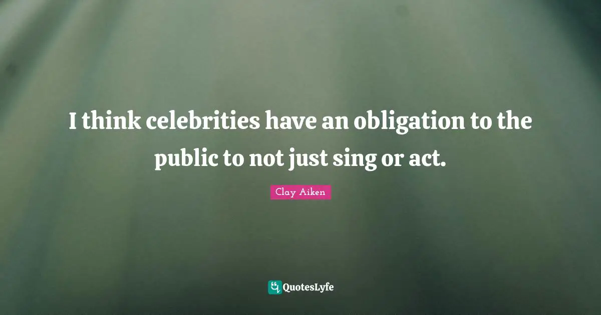 I think celebrities have an obligation to the public to not just sing or act.