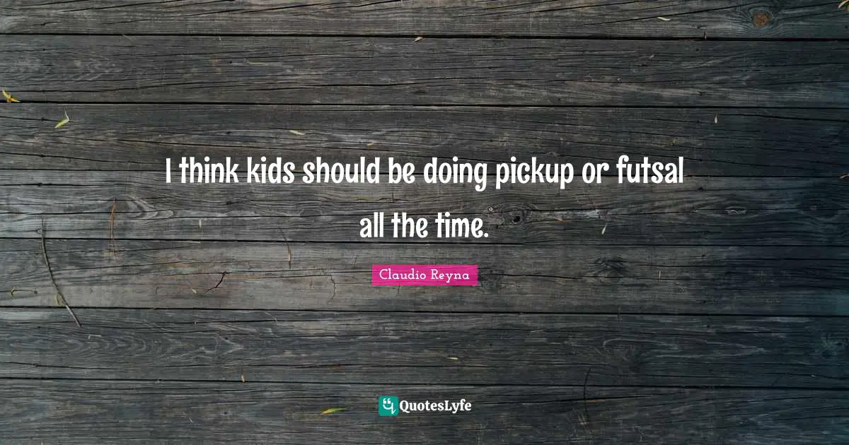 I think kids should be doing pickup or futsal all the time.