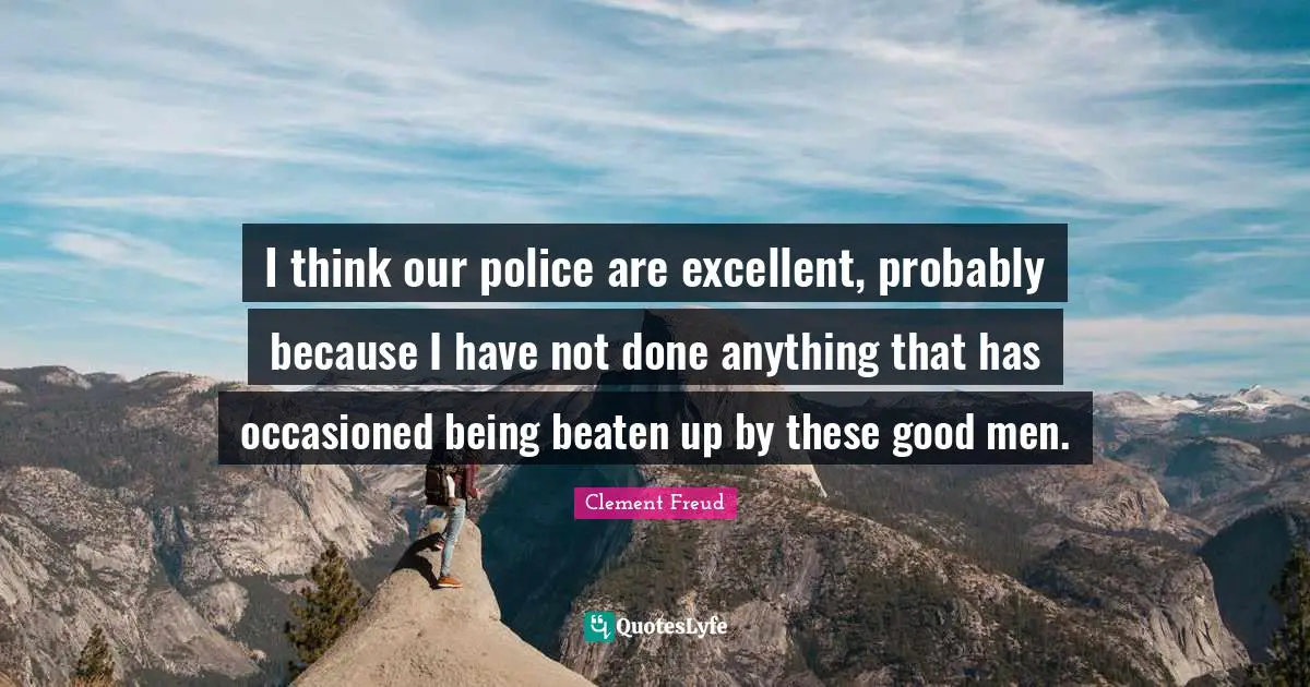 I think our police are excellent, probably because I have not done anything that has occasioned being beaten up by these good men.
