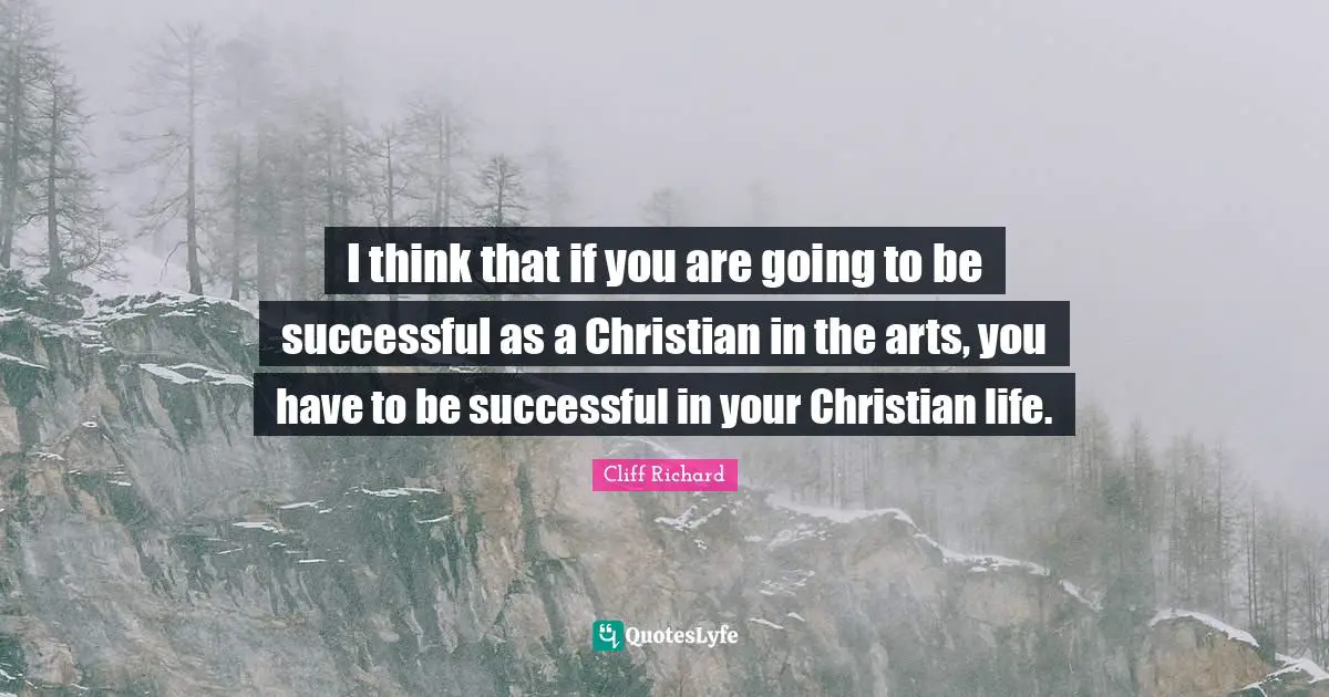 Cliff Richard Quotes: "I think that if you are going to be successful as a Christian in the arts, you have to be successful in your Christian life."