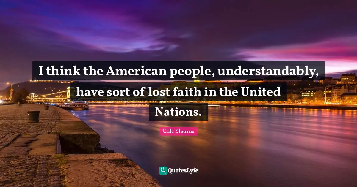 I think the American people, understandably, have sort of lost faith in the United Nations.