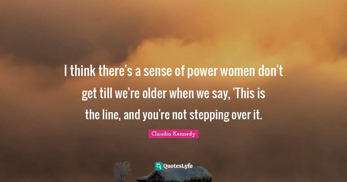 I think there's a sense of power women don't get till we're older when we say, 'This is the line, and you're not stepping over it.