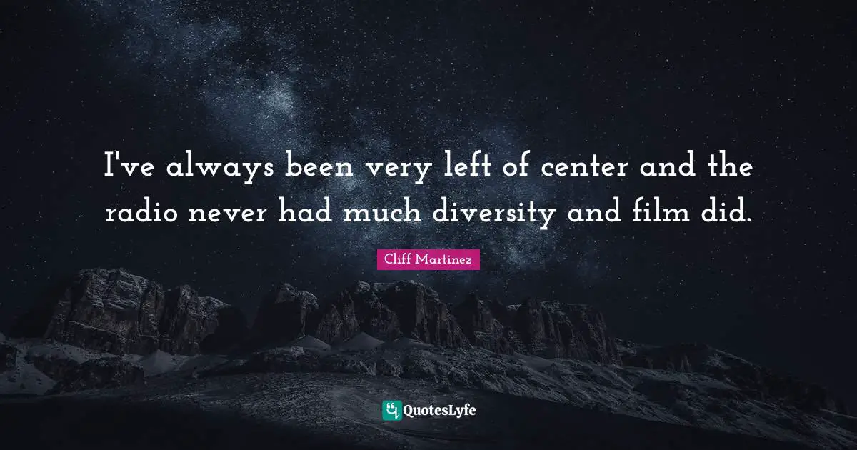 I've always been very left of center and the radio never had much diversity and film did.