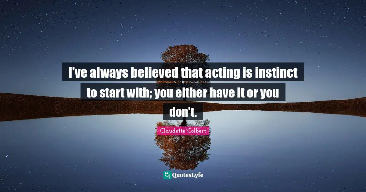 I've always believed that acting is instinct to start with; you either have it or you don't.