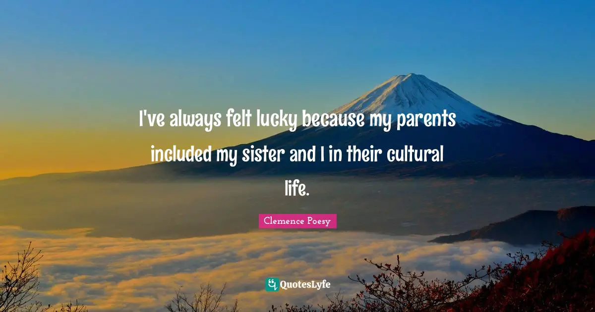 I've always felt lucky because my parents included my sister and I in their cultural life.