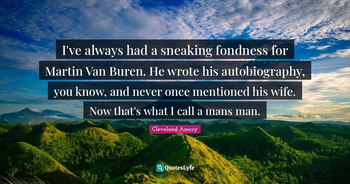 I've always had a sneaking fondness for Martin Van Buren. He wrote his autobiography, you know, and never once mentioned his wife. Now that's what I call a mans man.