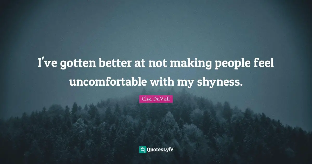 I've gotten better at not making people feel uncomfortable with my shyness.