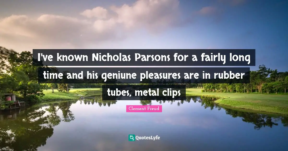 I've known Nicholas Parsons for a fairly long time and his geniune pleasures are in rubber tubes, metal clips