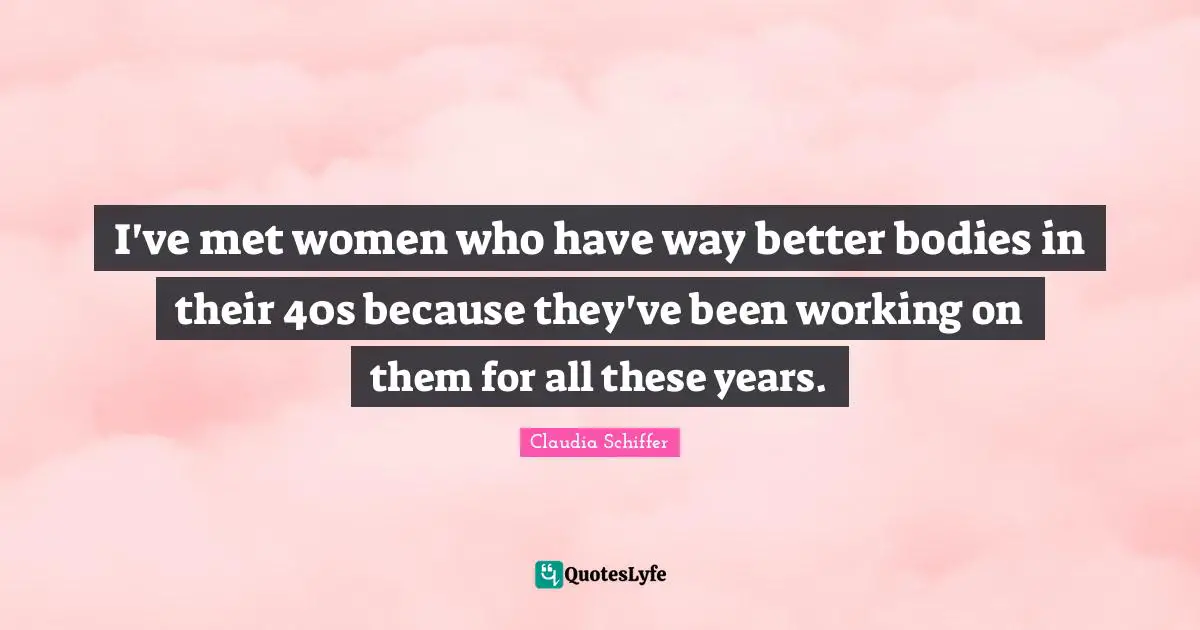 I've met women who have way better bodies in their 40s because they've been working on them for all these years.