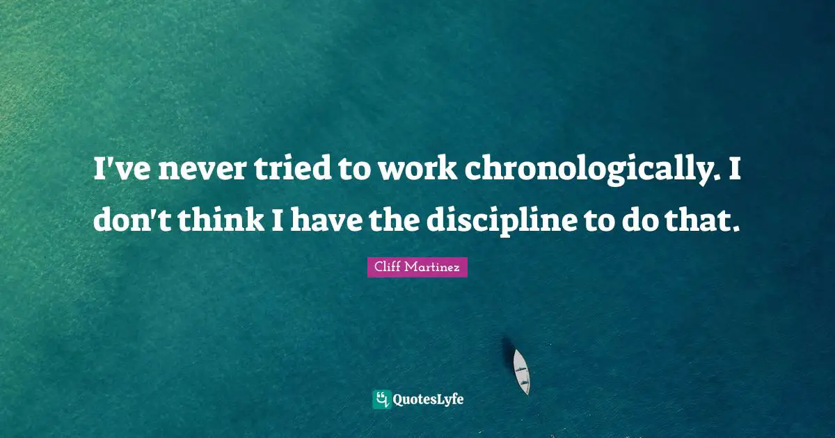 I've never tried to work chronologically. I don't think I have the discipline to do that.
