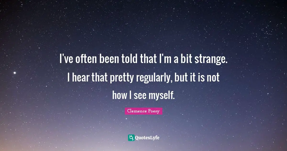I've often been told that I'm a bit strange. I hear that pretty regularly, but it is not how I see myself.
