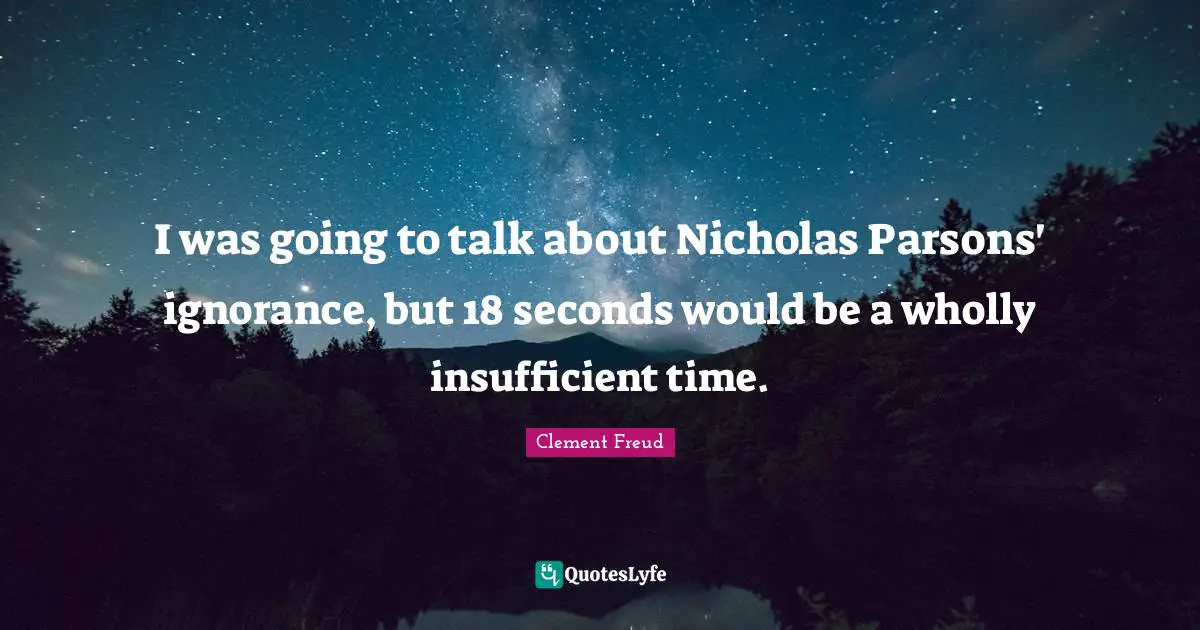 I was going to talk about Nicholas Parsons' ignorance, but 18 seconds would be a wholly insufficient time.