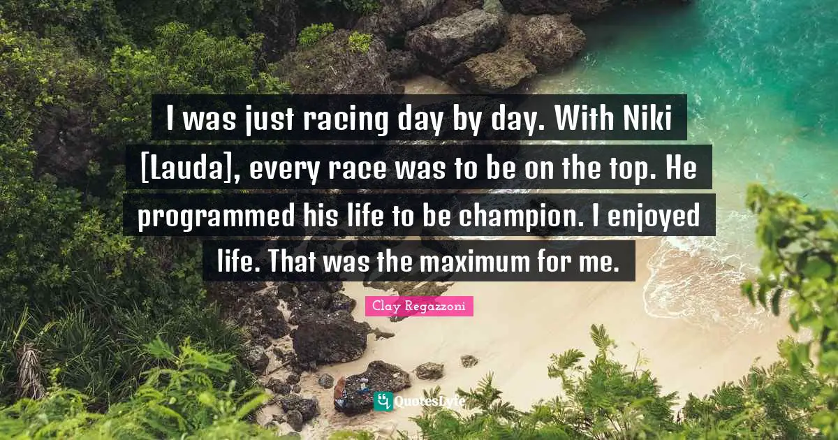 I was just racing day by day. With Niki [Lauda], every race was to be on the top. He programmed his life to be champion. I enjoyed life. That was the maximum for me.