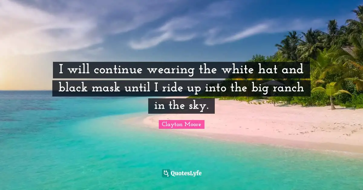 I will continue wearing the white hat and black mask until I ride up into the big ranch in the sky.