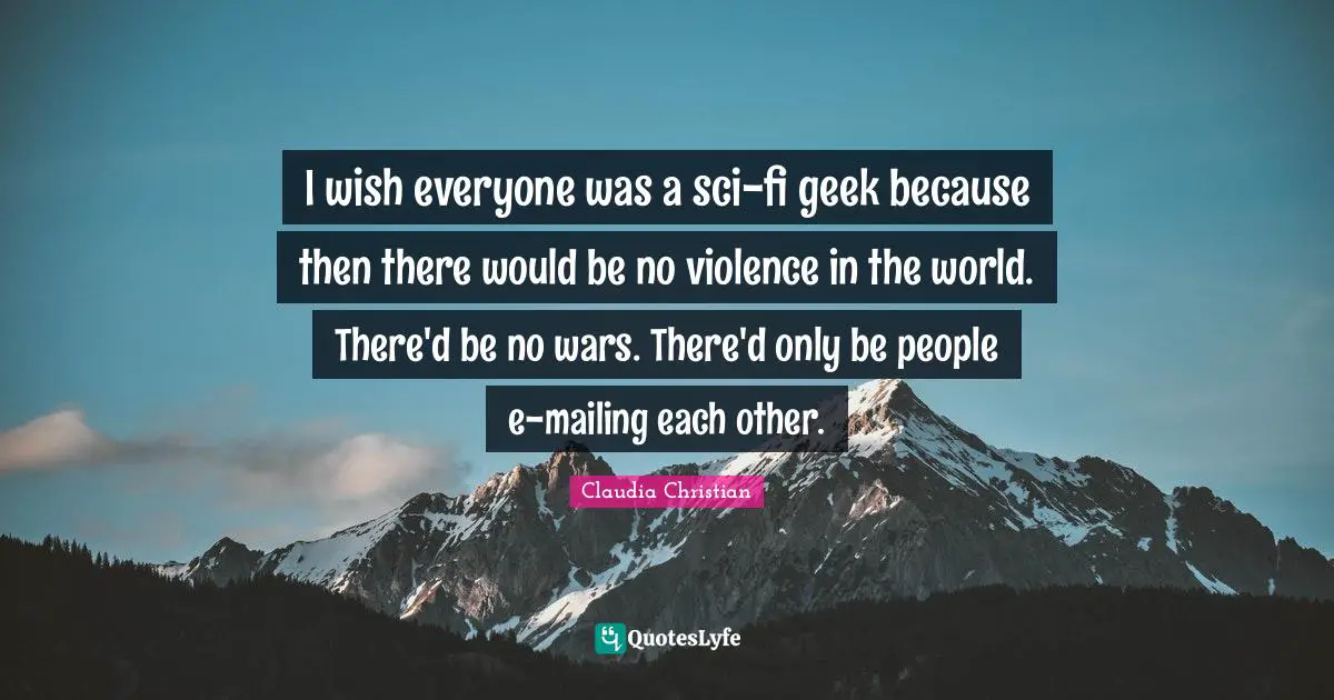 Geek Quotes: "I wish everyone was a sci-fi geek because then there would be no violence in the world. There'd be no wars. There'd only be people e-mailing each other."
