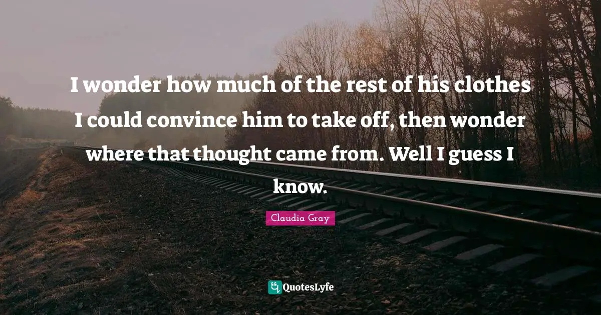 I wonder how much of the rest of his clothes I could convince him to take off, then wonder where that thought came from. Well I guess I know.