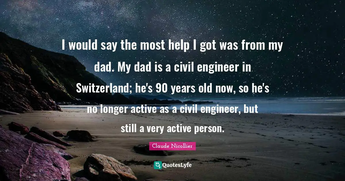 Claude Nicollier Quotes: "I would say the most help I got was from my dad. My dad is a civil engineer in Switzerland; he's 90 years old now, so he's no longer active as a civil engineer, but still a very active person."
