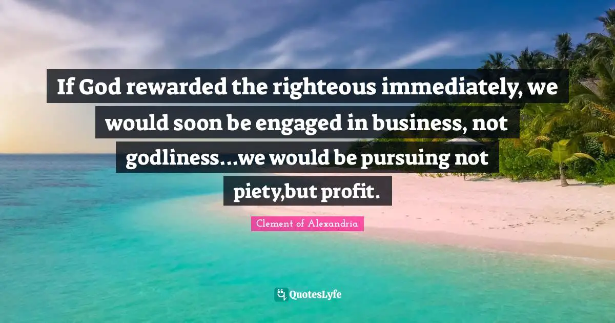 Profit Quotes: "If God rewarded the righteous immediately, we would soon be engaged in business, not godliness...we would be pursuing not piety,but profit."