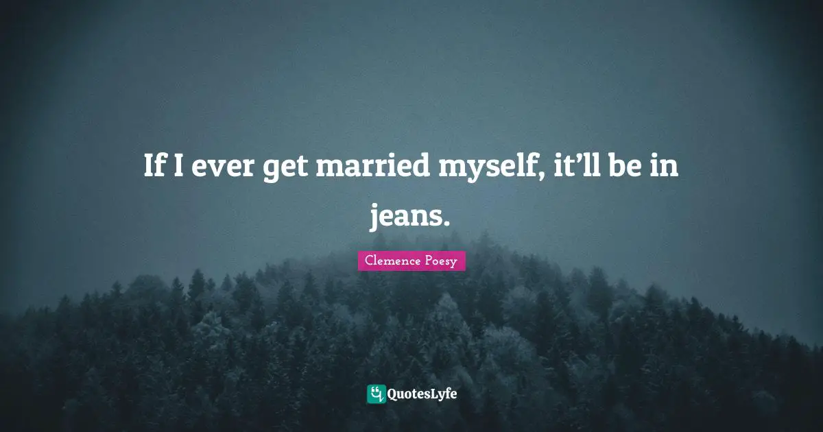 If I ever get married myself, it’ll be in jeans.