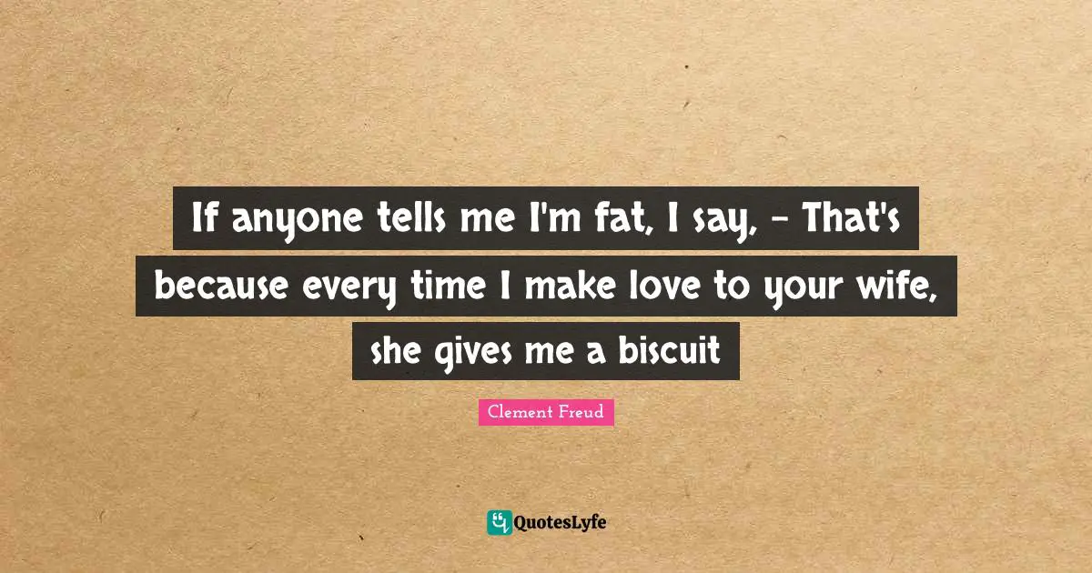If anyone tells me I'm fat, I say, - That's because every time I make love to your wife, she gives me a biscuit
