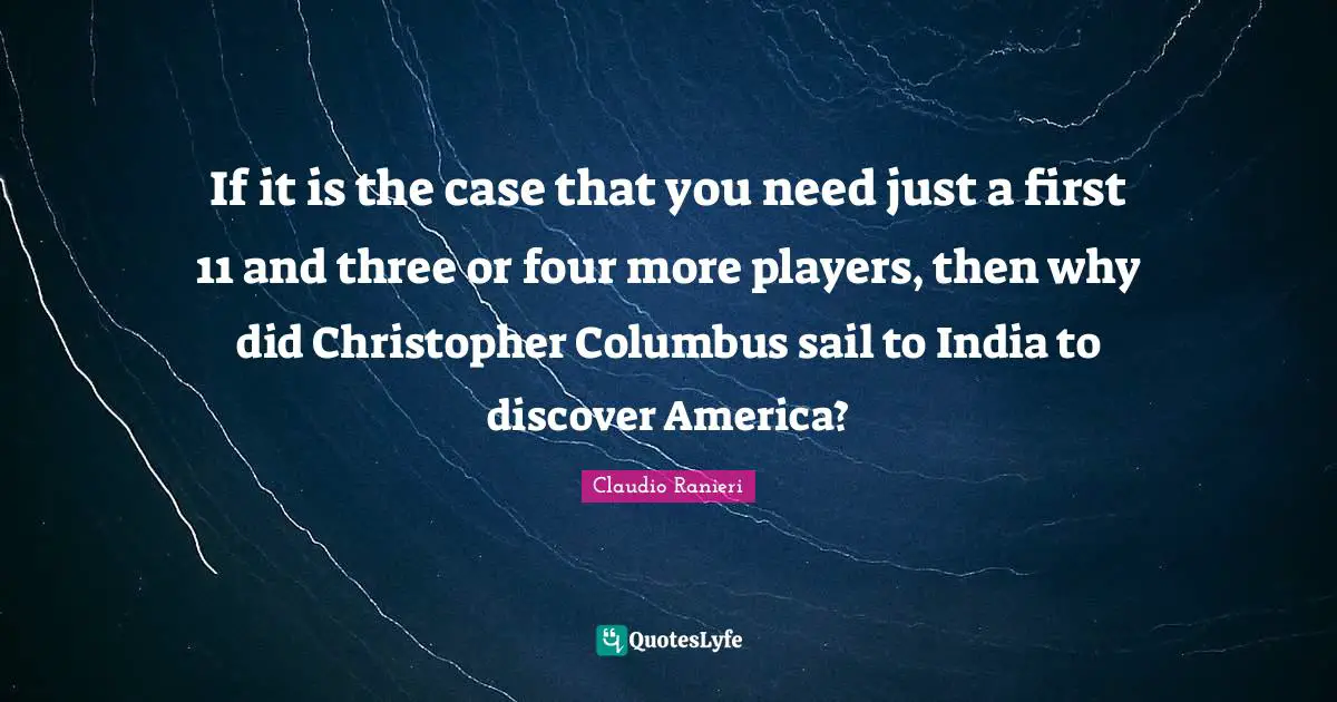If it is the case that you need just a first 11 and three or four more players, then why did Christopher Columbus sail to India to discover America?