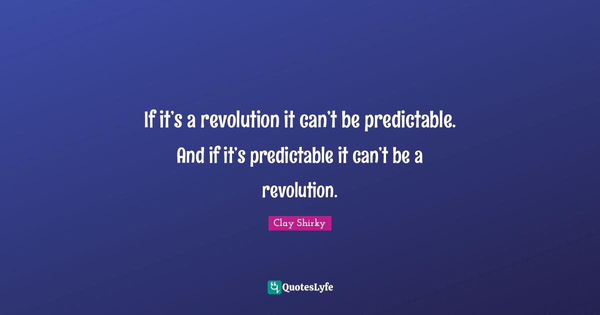 Clay Shirky Quotes: "If it’s a revolution it can’t be predictable. And if it’s predictable it can’t be a revolution."