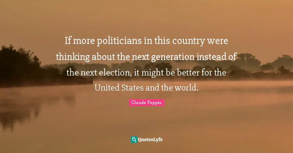 If more politicians in this country were thinking about the next generation instead of the next election, it might be better for the United States and the world.