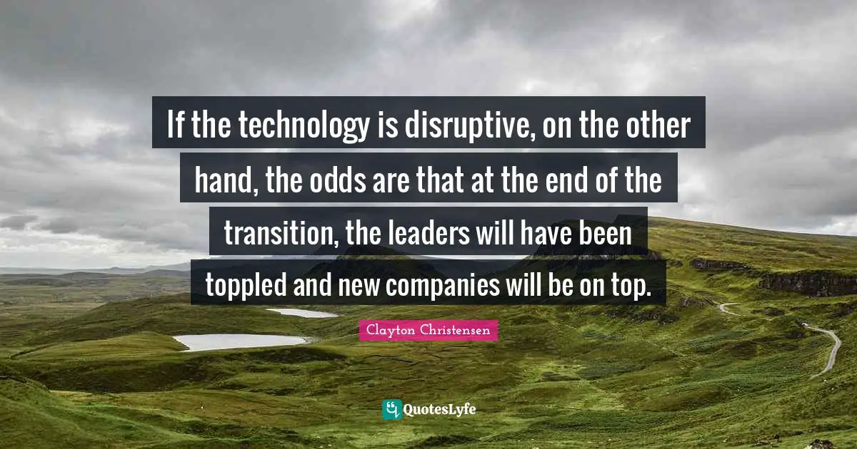 Disruptive Quotes: "If the technology is disruptive, on the other hand, the odds are that at the end of the transition, the leaders will have been toppled and new companies will be on top."