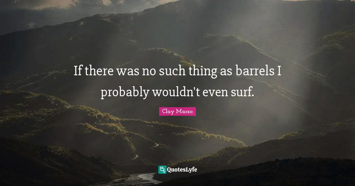 Barrels Quotes: "If there was no such thing as barrels I probably wouldn't even surf."