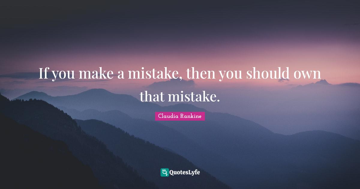 If you make a mistake, then you should own that mistake.... Quote by