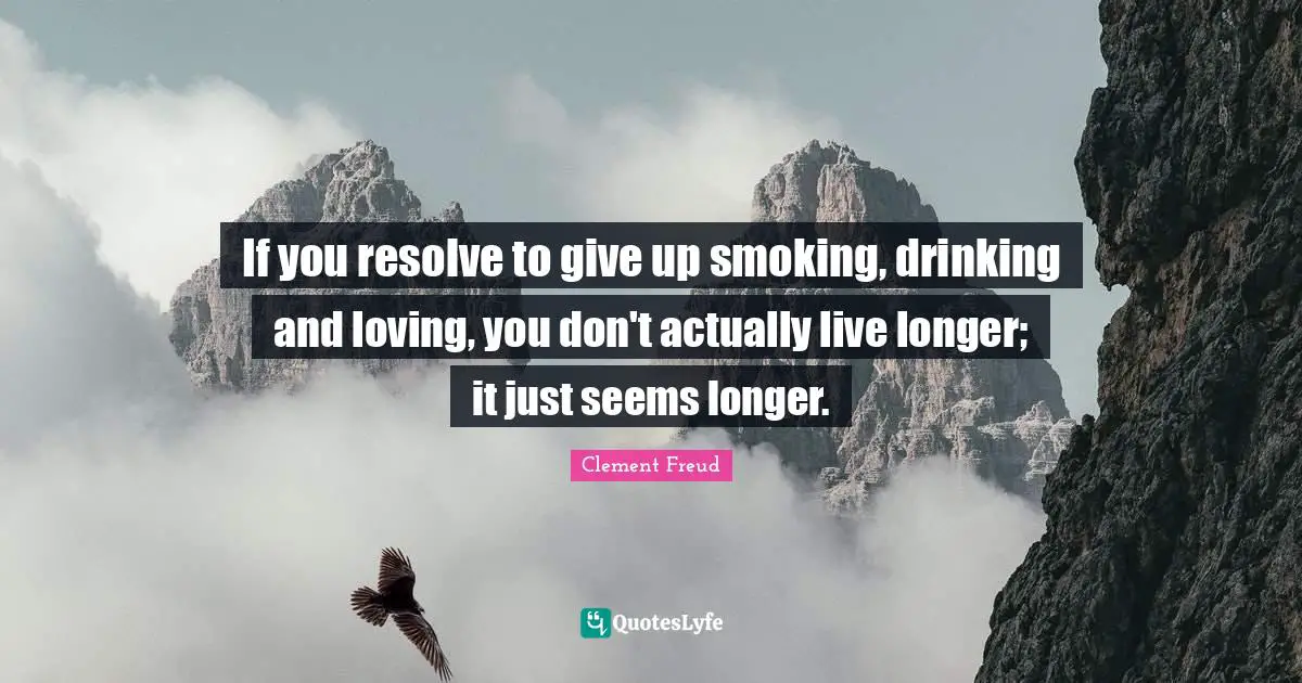 If you resolve to give up smoking, drinking and loving, you don't actually live longer; it just seems longer.