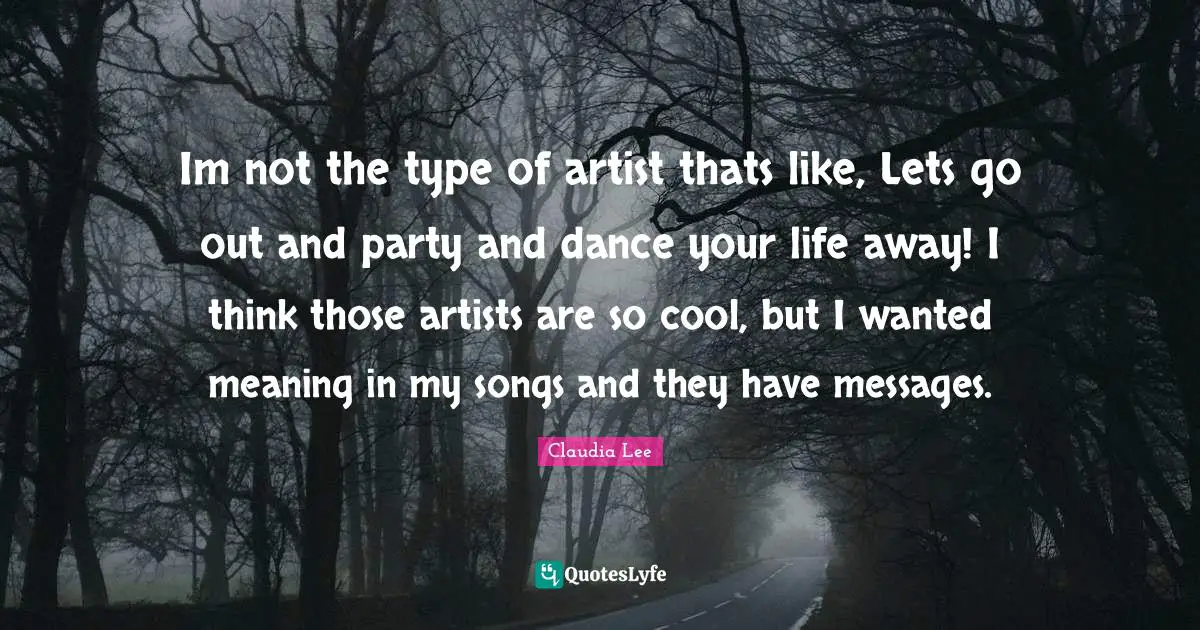 Im not the type of artist thats like, Lets go out and party and dance your life away! I think those artists are so cool, but I wanted meaning in my songs and they have messages.