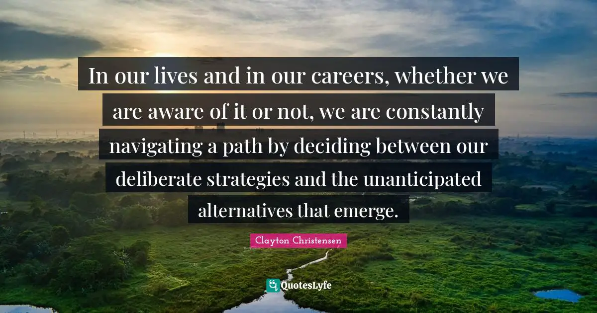 In our lives and in our careers, whether we are aware of it or not, we are constantly navigating a path by deciding between our deliberate strategies and the unanticipated alternatives that emerge.
