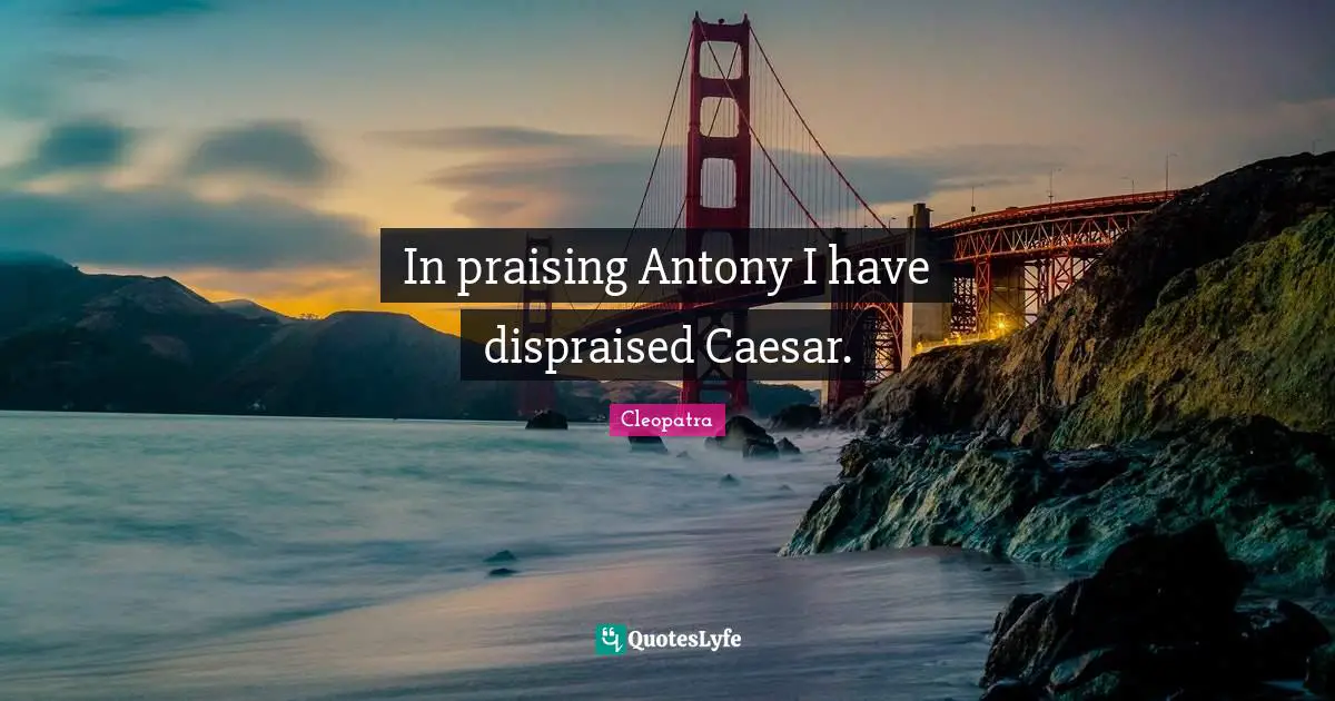 In praising Antony I have dispraised Caesar.