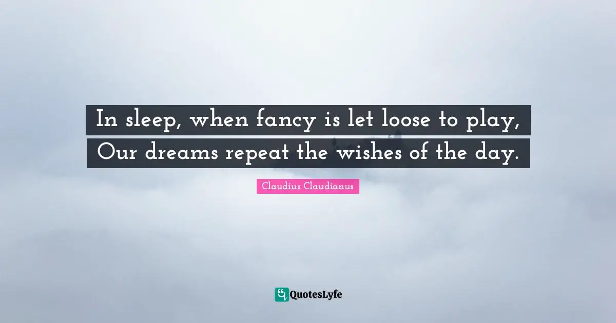 In sleep, when fancy is let loose to play, Our dreams repeat the wishes of the day.