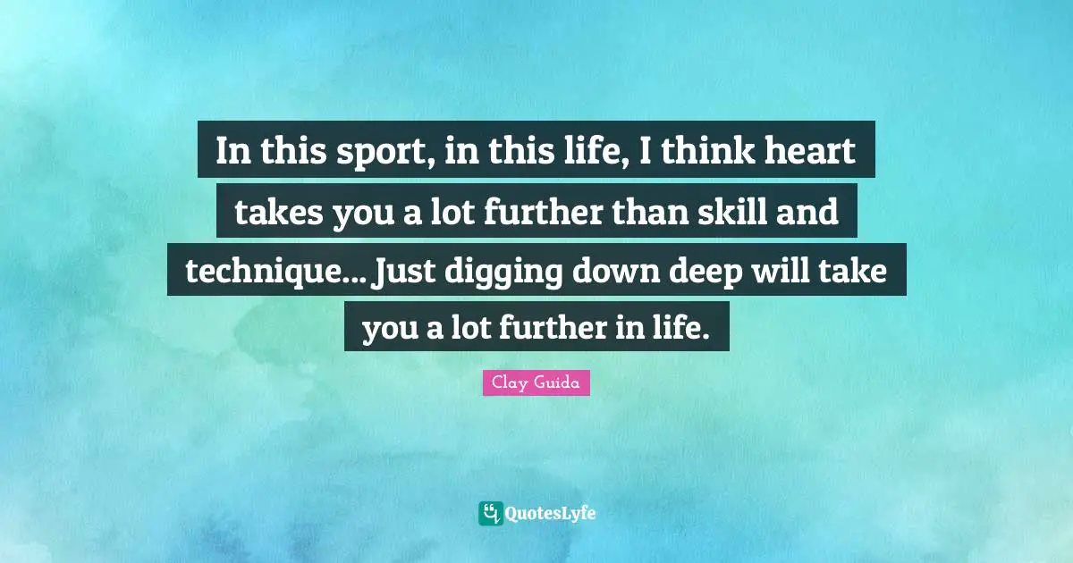 In this sport, in this life, I think heart takes you a lot further than skill and technique... Just digging down deep will take you a lot further in life.