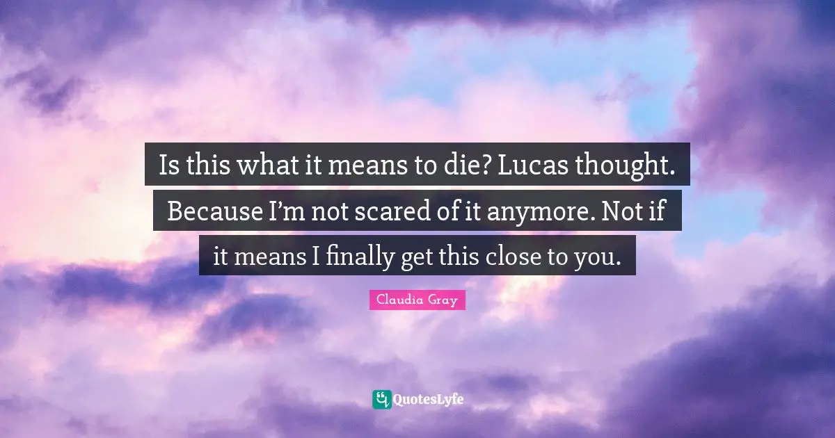 Is this what it means to die? Lucas thought. Because I’m not scared of it anymore. Not if it means I finally get this close to you.