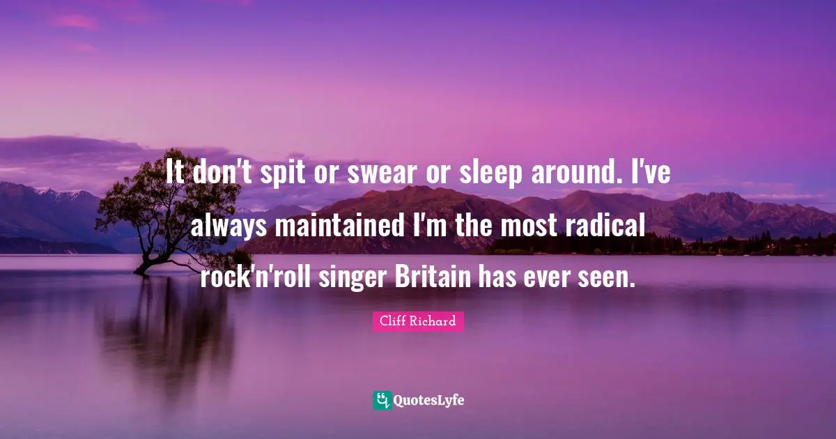 Cliff Richard Quotes: "It don't spit or swear or sleep around. I've always maintained I'm the most radical rock'n'roll singer Britain has ever seen."