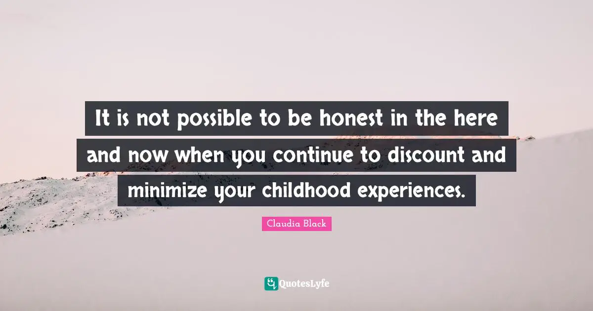 It is not possible to be honest in the here and now when you continue to discount and minimize your childhood experiences.