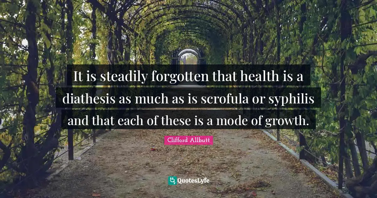It is steadily forgotten that health is a diathesis as much as is scrofula or syphilis and that each of these is a mode of growth.