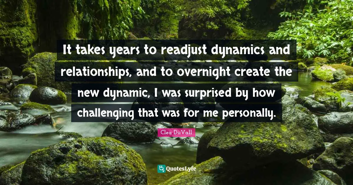 It takes years to readjust dynamics and relationships, and to overnight create the new dynamic, I was surprised by how challenging that was for me personally.
