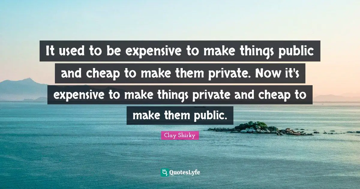 Clay Shirky Quotes: "It used to be expensive to make things public and cheap to make them private. Now it's expensive to make things private and cheap to make them public."