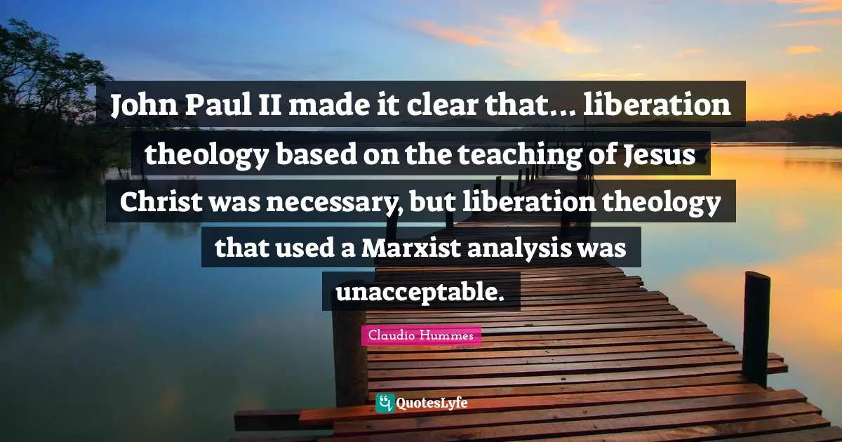 John Paul II made it clear that... liberation theology based on the teaching of Jesus Christ was necessary, but liberation theology that used a Marxist analysis was unacceptable.