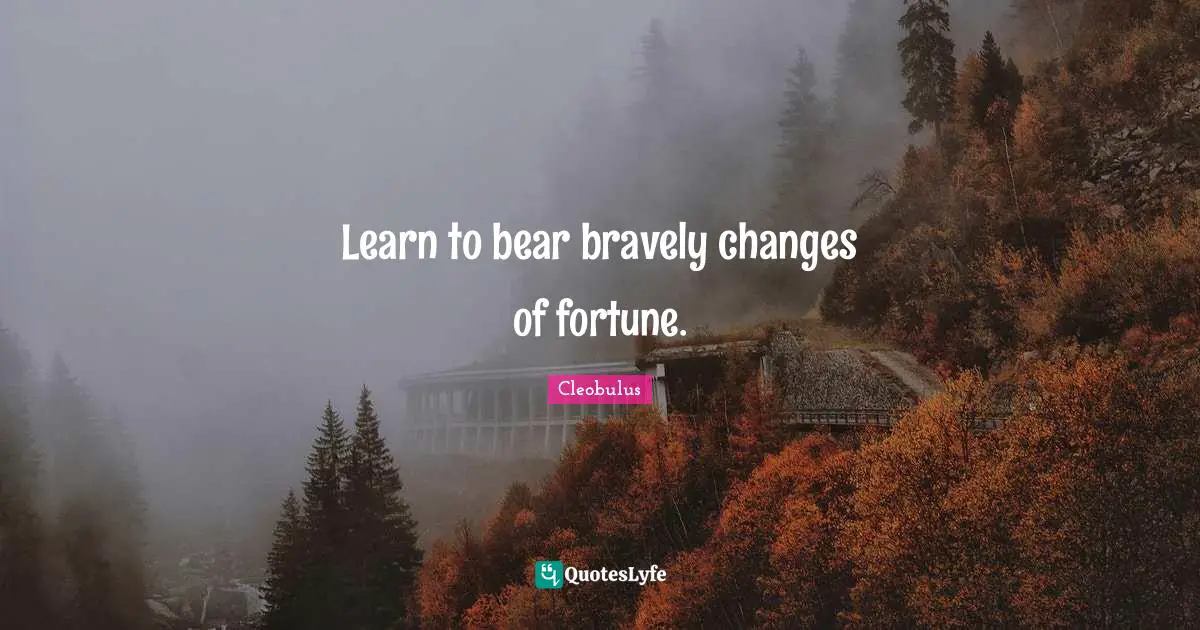 Learn to bear bravely changes of fortune.